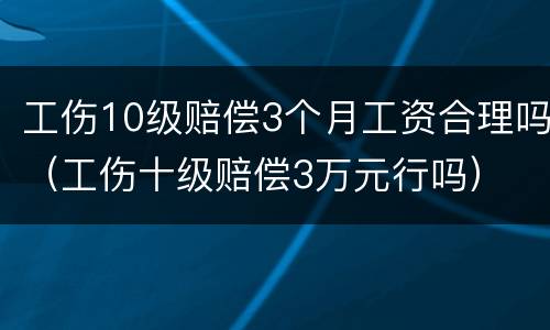 工伤10级赔偿3个月工资合理吗（工伤十级赔偿3万元行吗）