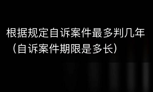 根据规定自诉案件最多判几年（自诉案件期限是多长）