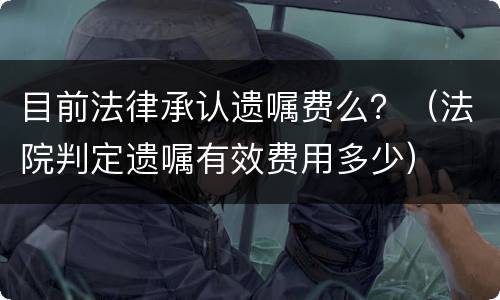 目前法律承认遗嘱费么？（法院判定遗嘱有效费用多少）