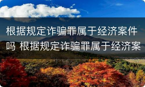 根据规定诈骗罪属于经济案件吗 根据规定诈骗罪属于经济案件吗为什么