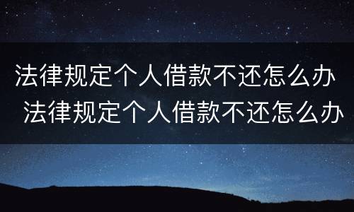 法律规定个人借款不还怎么办 法律规定个人借款不还怎么办理