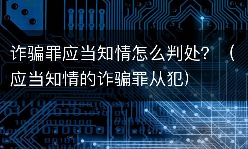 诈骗罪应当知情怎么判处？（应当知情的诈骗罪从犯）