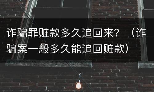 诈骗罪赃款多久追回来？（诈骗案一般多久能追回赃款）