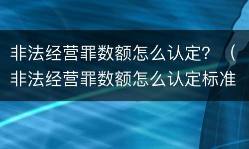 非法经营罪数额怎么认定？（非法经营罪数额怎么认定标准）