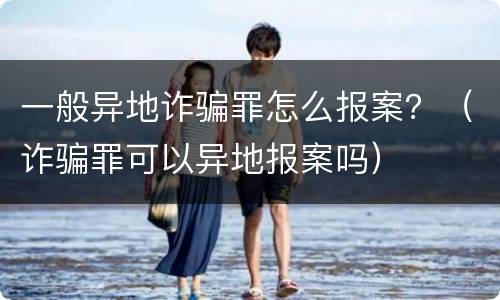 一般异地诈骗罪怎么报案？（诈骗罪可以异地报案吗）