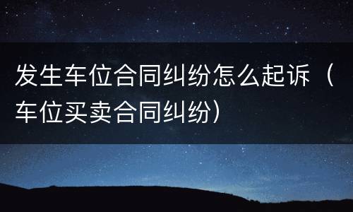 发生车位合同纠纷怎么起诉（车位买卖合同纠纷）
