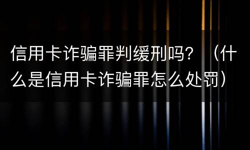信用卡诈骗罪判缓刑吗？（什么是信用卡诈骗罪怎么处罚）