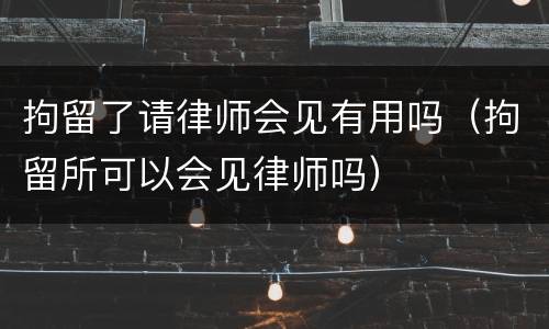 拘留了请律师会见有用吗（拘留所可以会见律师吗）