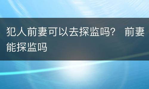 犯人前妻可以去探监吗？ 前妻能探监吗