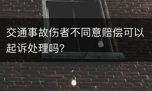 交通事故伤者不同意赔偿可以起诉处理吗？