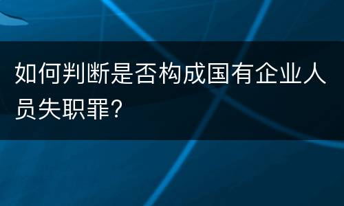 如何判断是否构成国有企业人员失职罪?