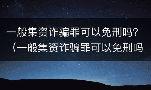 一般集资诈骗罪可以免刑吗？（一般集资诈骗罪可以免刑吗）