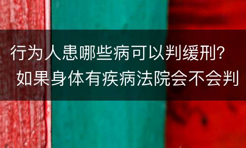行为人患哪些病可以判缓刑？ 如果身体有疾病法院会不会判缓刑
