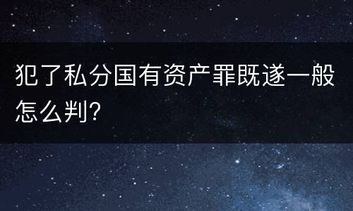 犯了私分国有资产罪既遂一般怎么判?