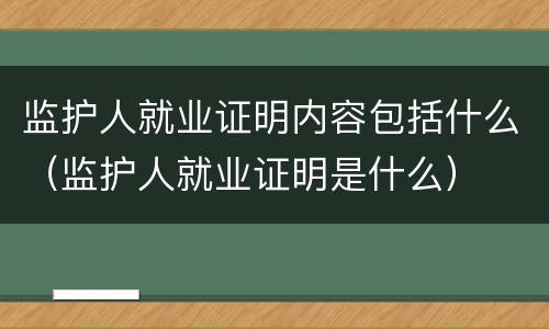 监护人就业证明内容包括什么（监护人就业证明是什么）