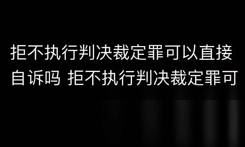 拒不执行判决裁定罪可以直接自诉吗 拒不执行判决裁定罪可以自诉吗?