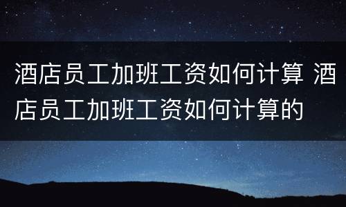 酒店员工加班工资如何计算 酒店员工加班工资如何计算的