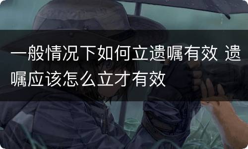 一般情况下如何立遗嘱有效 遗嘱应该怎么立才有效