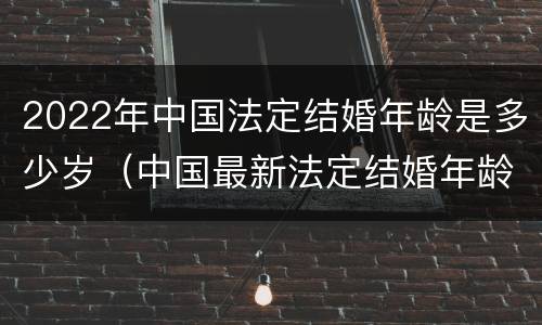 2022年中国法定结婚年龄是多少岁（中国最新法定结婚年龄2020）