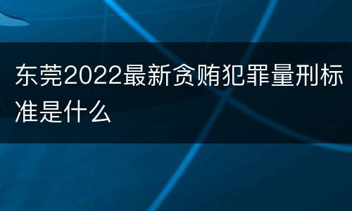 东莞2022最新贪贿犯罪量刑标准是什么