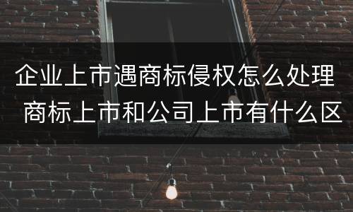 企业上市遇商标侵权怎么处理 商标上市和公司上市有什么区别