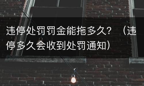 违停处罚罚金能拖多久？（违停多久会收到处罚通知）