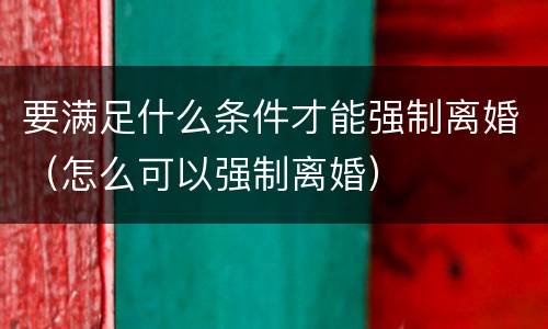 要满足什么条件才能强制离婚（怎么可以强制离婚）