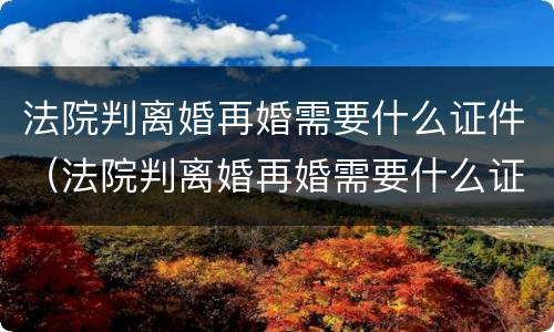 法院判离婚再婚需要什么证件（法院判离婚再婚需要什么证件呢）