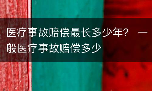 医疗事故赔偿最长多少年？ 一般医疗事故赔偿多少