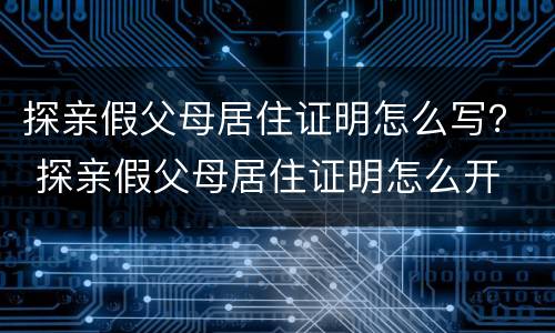 探亲假父母居住证明怎么写？ 探亲假父母居住证明怎么开