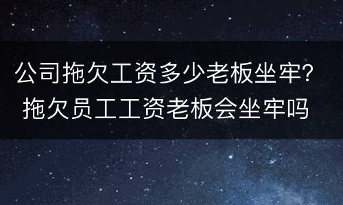 公司拖欠工资多少老板坐牢？ 拖欠员工工资老板会坐牢吗