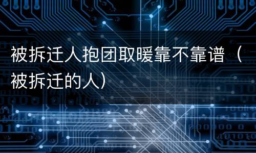 被拆迁人抱团取暖靠不靠谱（被拆迁的人）
