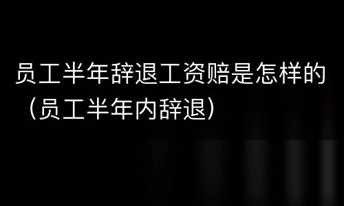 员工半年辞退工资赔是怎样的（员工半年内辞退）