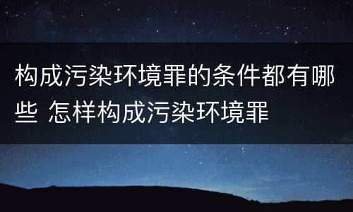 构成污染环境罪的条件都有哪些 怎样构成污染环境罪