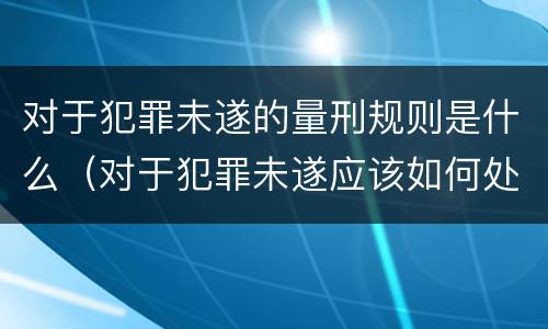 对于犯罪未遂的量刑规则是什么（对于犯罪未遂应该如何处罚）