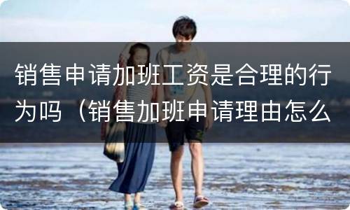 销售申请加班工资是合理的行为吗（销售加班申请理由怎么写）