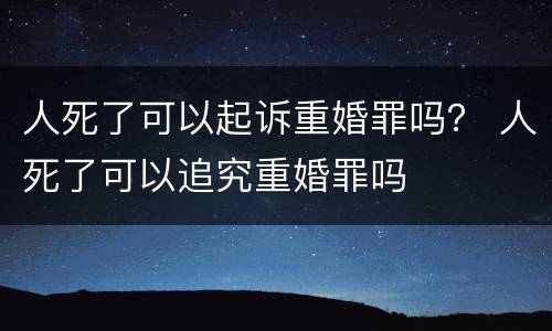 人死了可以起诉重婚罪吗？ 人死了可以追究重婚罪吗