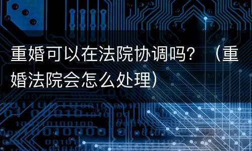 重婚可以在法院协调吗？（重婚法院会怎么处理）
