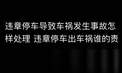 违章停车导致车祸发生事故怎样处理 违章停车出车祸谁的责任