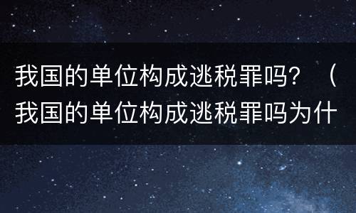 我国的单位构成逃税罪吗？（我国的单位构成逃税罪吗为什么）