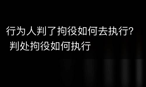 行为人判了拘役如何去执行？ 判处拘役如何执行