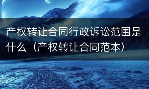 产权转让合同行政诉讼范围是什么（产权转让合同范本）