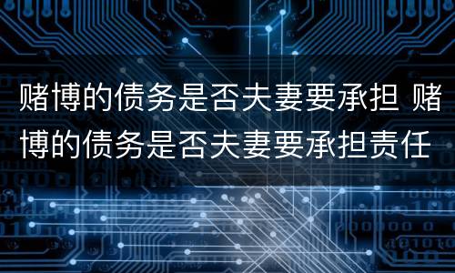 赌博的债务是否夫妻要承担 赌博的债务是否夫妻要承担责任