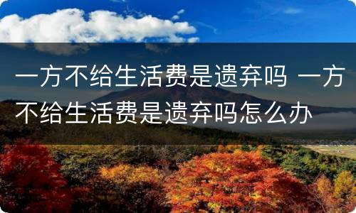 一方不给生活费是遗弃吗 一方不给生活费是遗弃吗怎么办