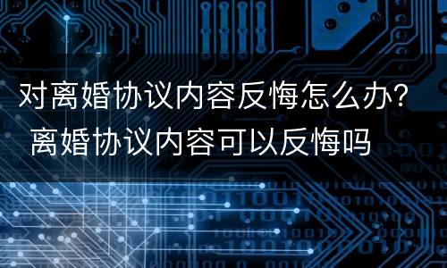 对离婚协议内容反悔怎么办？ 离婚协议内容可以反悔吗