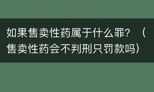 如果售卖性药属于什么罪？（售卖性药会不判刑只罚款吗）