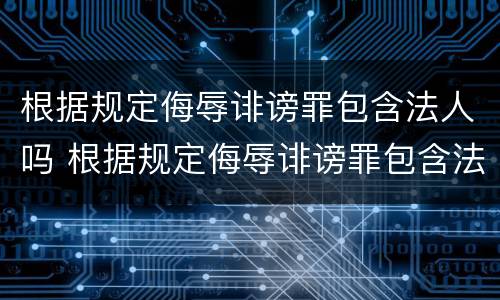 根据规定侮辱诽谤罪包含法人吗 根据规定侮辱诽谤罪包含法人吗判几年