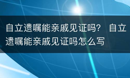 自立遗嘱能亲戚见证吗？ 自立遗嘱能亲戚见证吗怎么写