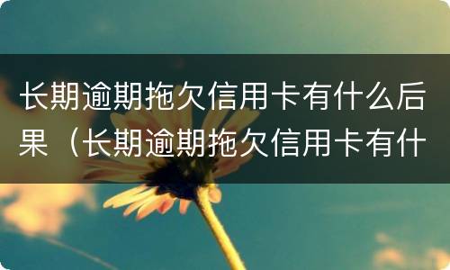 长期逾期拖欠信用卡有什么后果（长期逾期拖欠信用卡有什么后果）