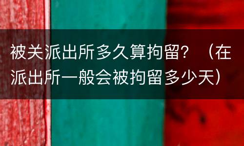 被关派出所多久算拘留？（在派出所一般会被拘留多少天）